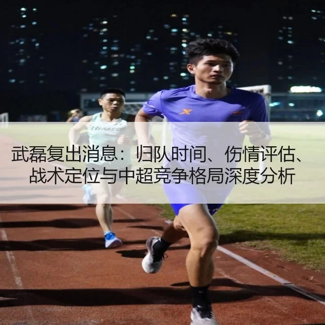 武磊复出消息:归队时间、伤情评估、战术定位与中超竞争格局深度分析